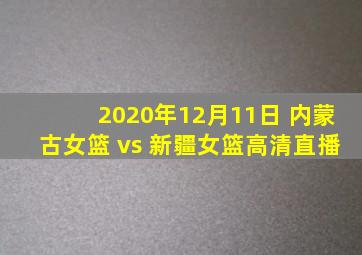 2020年12月11日 内蒙古女篮 vs 新疆女篮高清直播